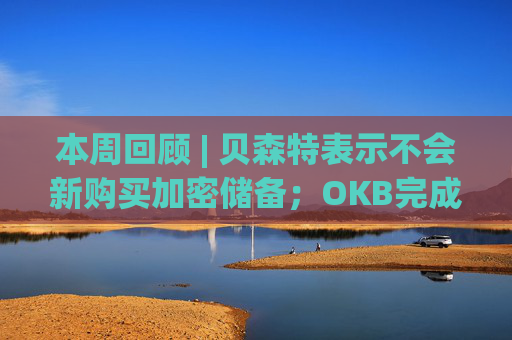 本周回顾 | 贝森特表示不会新购买加密储备；OKB完成巨额销毁总量降至2100万枚