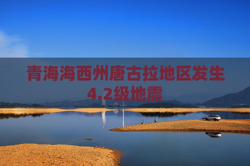 青海海西州唐古拉地区发生4.2级地震