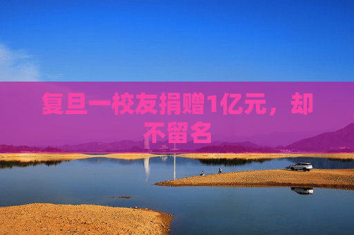 复旦一校友捐赠1亿元，却不留名
