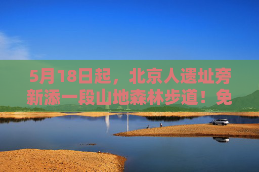 5月18日起，北京人遗址旁新添一段山地森林步道！免费开放