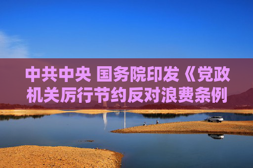 中共中央 国务院印发《党政机关厉行节约反对浪费条例》