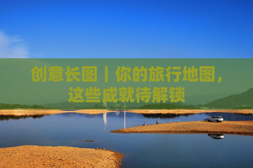 创意长图｜你的旅行地图，这些成就待解锁