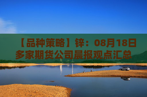 【品种策略】锌：08月18日多家期货公司晨报观点汇总