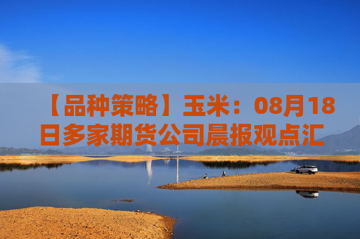 【品种策略】玉米：08月18日多家期货公司晨报观点汇总