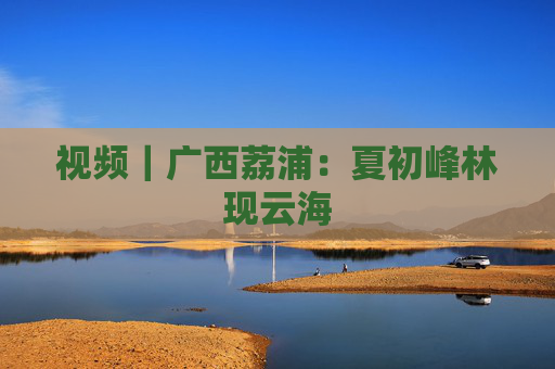 视频｜广西荔浦：夏初峰林现云海