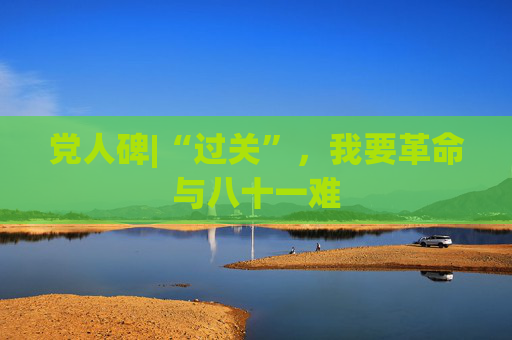 党人碑|“过关”，我要革命与八十一难