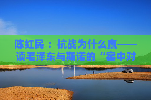 陈红民 ：抗战为什么赢——读毛泽东与斯诺的“窑中对谈”