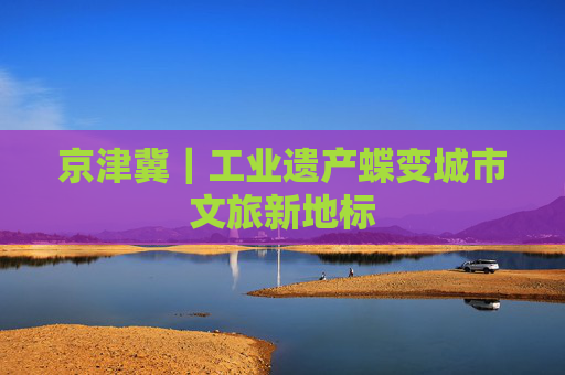 京津冀｜工业遗产蝶变城市文旅新地标