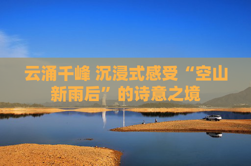 云涌千峰 沉浸式感受“空山新雨后”的诗意之境
