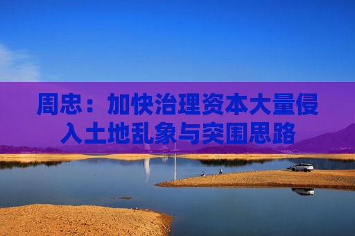 周忠：加快治理资本大量侵入土地乱象与突围思路