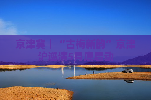 京津冀｜“古梅新韵”京津沪巡演5月底启动