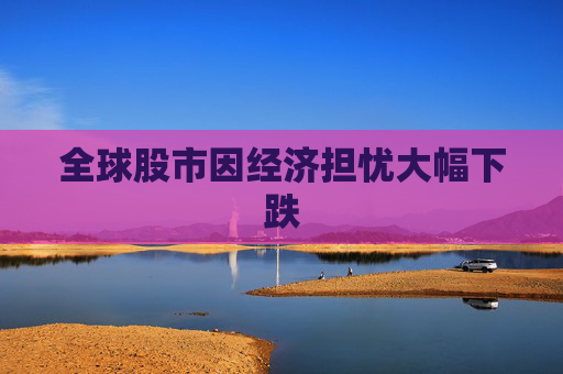 全球股市因经济担忧大幅下跌