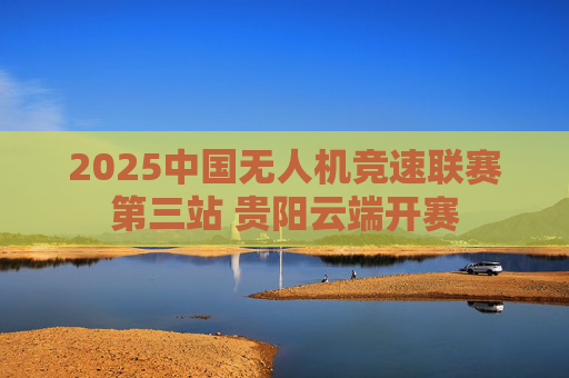 2025中国无人机竞速联赛第三站 贵阳云端开赛