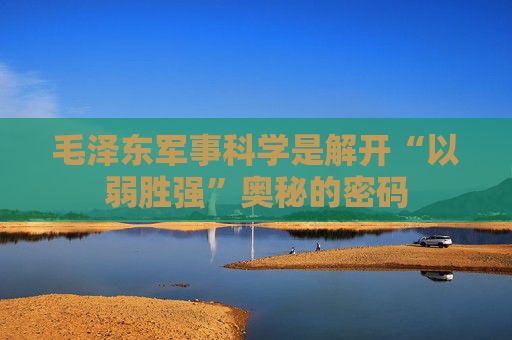毛泽东军事科学是解开“以弱胜强”奥秘的密码
