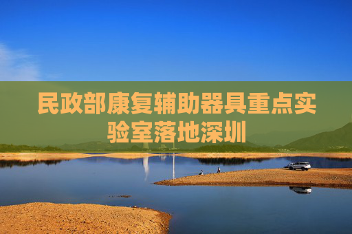 民政部康复辅助器具重点实验室落地深圳