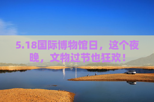 5.18国际博物馆日，这个夜晚，文物过节也狂欢！