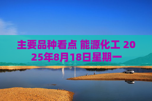 主要品种看点 能源化工 2025年8月18日星期一