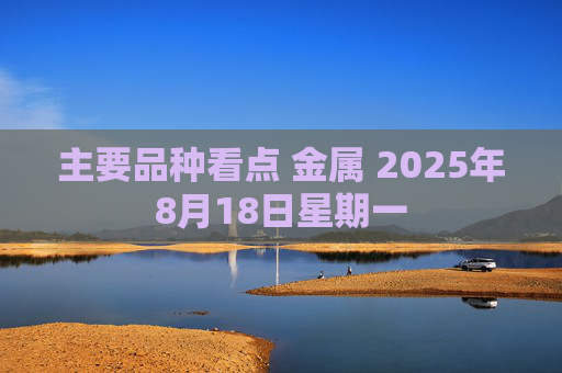 主要品种看点 金属 2025年8月18日星期一