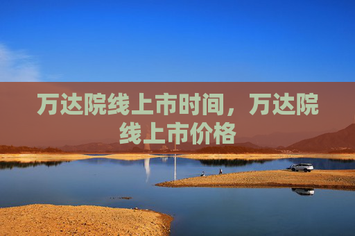 万达院线上市时间，万达院线上市价格