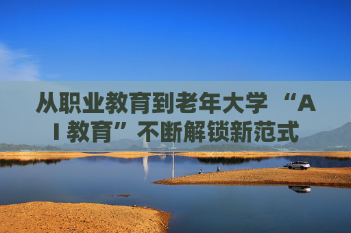 从职业教育到老年大学 “AI 教育”不断解锁新范式