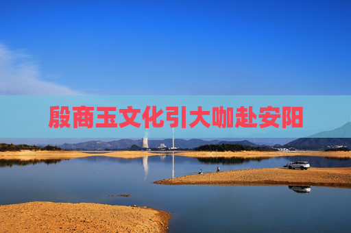 殷商玉文化引大咖赴安阳