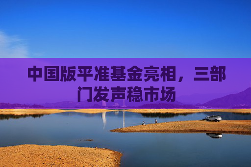 中国版平准基金亮相，三部门发声稳市场
