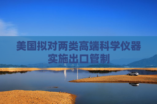美国拟对两类高端科学仪器实施出口管制