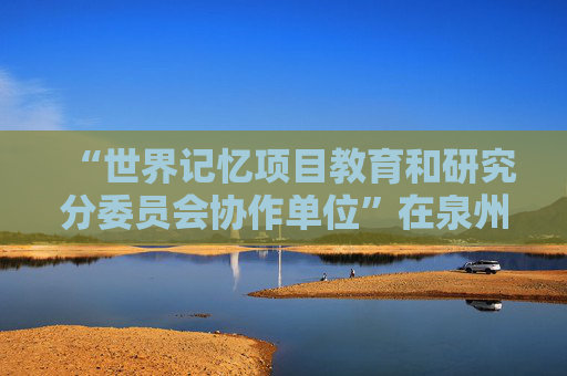 “世界记忆项目教育和研究分委员会协作单位”在泉州揭牌