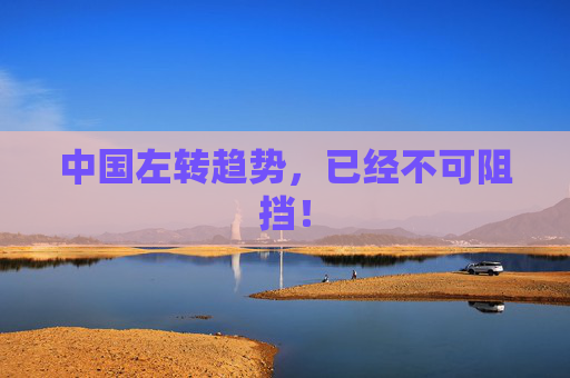 中国左转趋势，已经不可阻挡！
