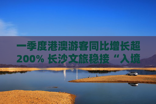 一季度港澳游客同比增长超200% 长沙文旅稳接“入境流量”