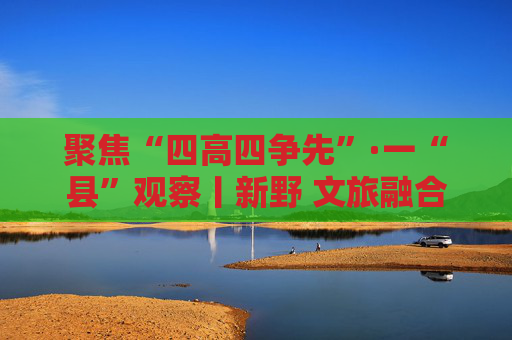 聚焦“四高四争先”·一“县”观察丨新野 文旅融合锦上添“花”