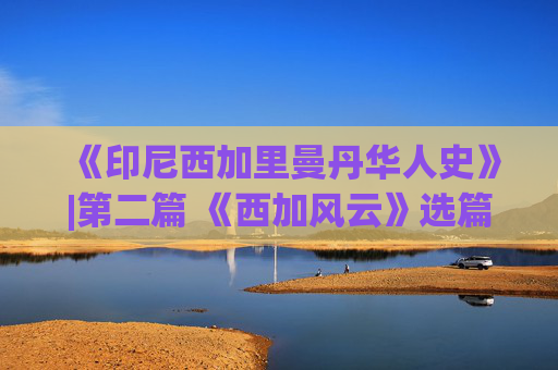 《印尼西加里曼丹华人史》|第二篇 《西加风云》选篇 第一章