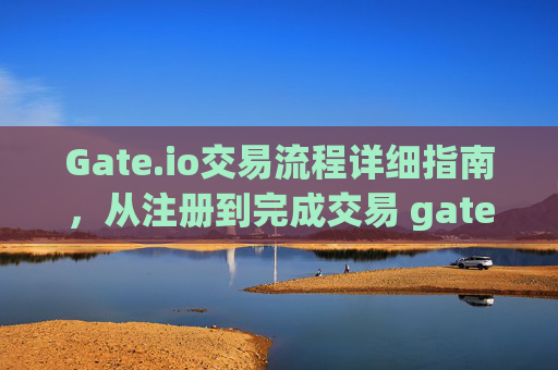 Gate.io交易流程详细指南，从注册到完成交易 gate.io交易流程详细