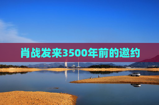 肖战发来3500年前的邀约