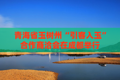 青海省玉树州“引客入玉”合作商洽会在成都举行