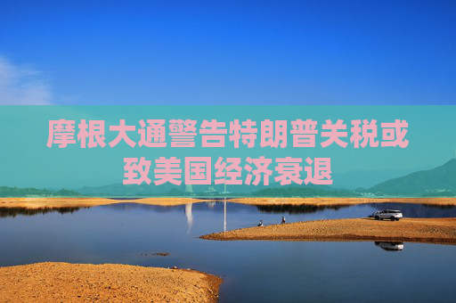 摩根大通警告特朗普关税或致美国经济衰退