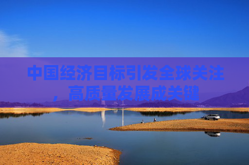 中国经济目标引发全球关注，高质量发展成关键