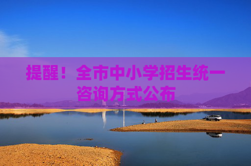 提醒！全市中小学招生统一咨询方式公布