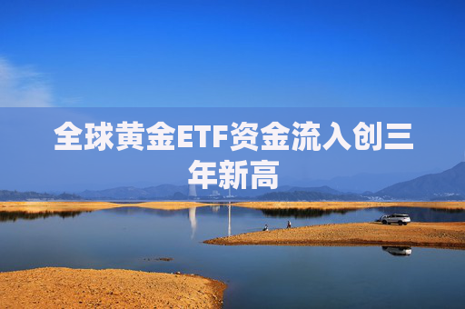 全球黄金ETF资金流入创三年新高
