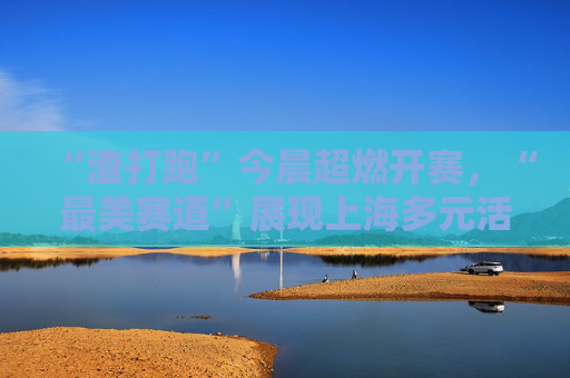 “渣打跑”今晨超燃开赛，“最美赛道”展现上海多元活力