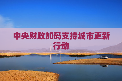 中央财政加码支持城市更新行动