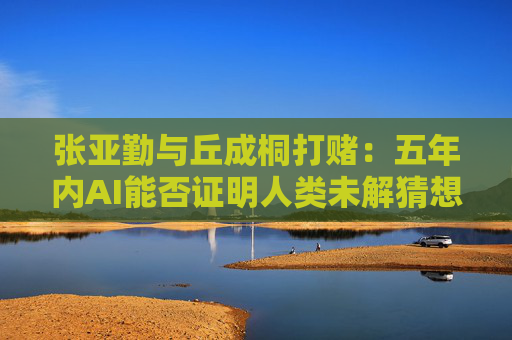 张亚勤与丘成桐打赌：五年内AI能否证明人类未解猜想？