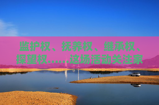 监护权、抚养权、继承权、探望权……这场活动关注家事纠纷中的未成年人