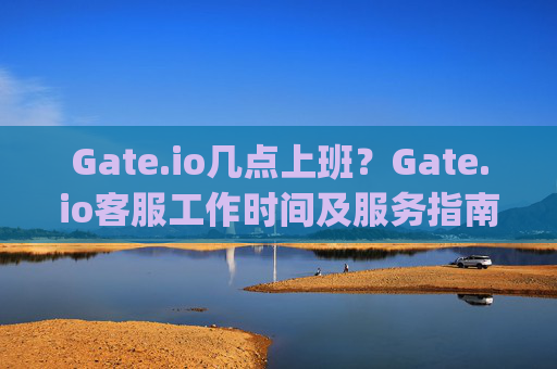 Gate.io几点上班？Gate.io客服工作时间及服务指南 gate.io几点上班的