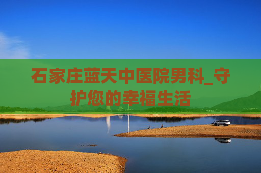 石家庄蓝天中医院男科_守护您的幸福生活