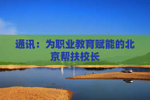通讯：为职业教育赋能的北京帮扶校长