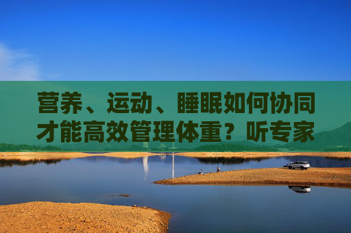 营养、运动、睡眠如何协同才能高效管理体重？听专家科普
