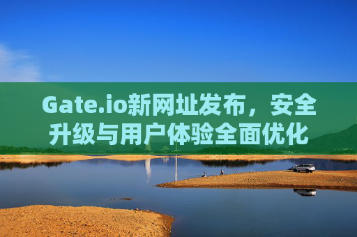 Gate.io新网址发布，安全升级与用户体验全面优化