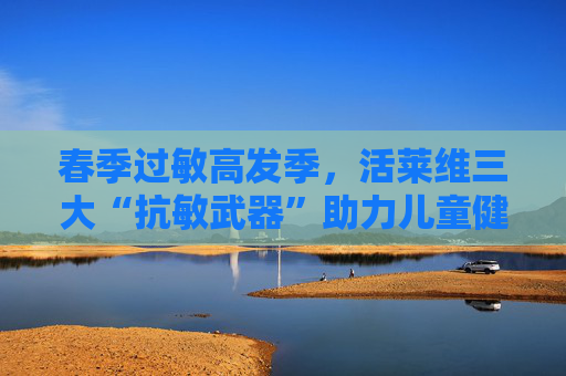 春季过敏高发季，活莱维三大“抗敏武器”助力儿童健康成长