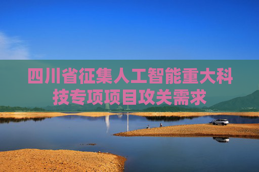 四川省征集人工智能重大科技专项项目攻关需求
